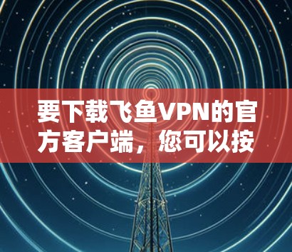 要下载飞鱼VPN的官方客户端，您可以按照以下步骤操作