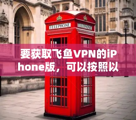 要获取飞鱼VPN的iPhone版，可以按照以下步骤进行