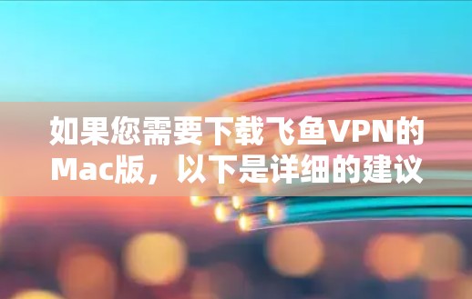 如果您需要下载飞鱼VPN的Mac版,以下是详细的建议和步骤 如果您需要下载飞鱼VPN的Mac版,以下是详细的建议和步骤