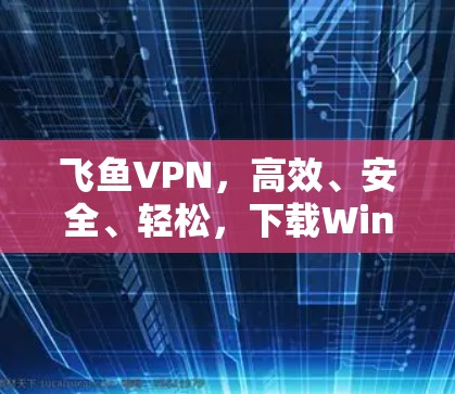 飞鱼VPN，高效、安全、轻松，下载Windows版，立即体验！