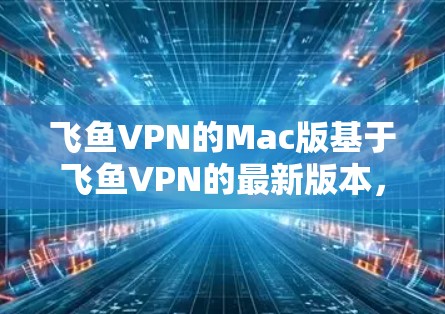 飞鱼VPN的Mac版基于飞鱼VPN的最新版本，提供了免费和付费两种解决方案。以下是关于飞鱼VPNMac版的详细信息