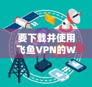 要下载并使用飞鱼VPN的Windows版，您可以按照以下步骤进行操作