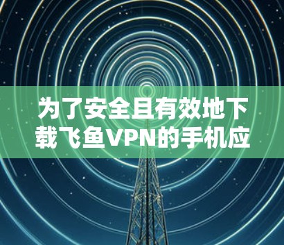 为了安全且有效地下载飞鱼VPN的手机应用，您可以按照以下步骤操作