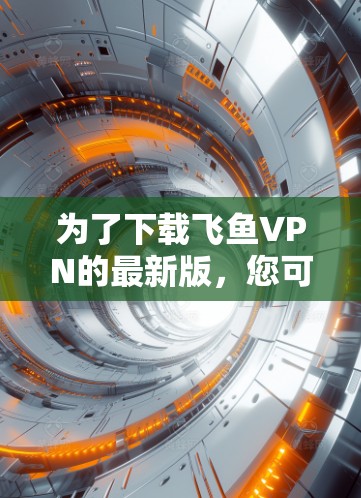 为了下载飞鱼VPN的最新版，您可以按照以下步骤进行操作