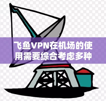 飞鱼VPN在机场的使用需要综合考虑多种因素，以下是一些关键点和建议