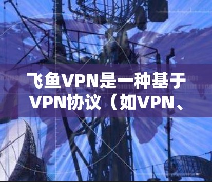 飞鱼VPN是一种基于VPN协议（如VPN、DDoS防护、VPN安全协议）的网络服务，旨在提供加密、安全的网络连接。如果你对飞鱼VPN的节点选择和全球线路测试感兴趣，以下是一些关键点和信息