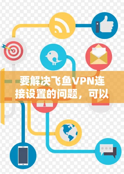 要解决飞鱼VPN连接设置的问题，可以按照以下步骤进行