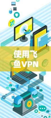 使用飞鱼VPN的iOS版本（如飞鱼VPN Pro 或飞鱼VPN 1）可以帮助你访问互联网上的云服务（如云服务器、云文档、云存储等）以下是一个详细的使用步骤指南
