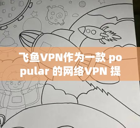 飞鱼VPN作为一款 popular 的网络VPN 提供了稳定的网络访问体验，但其速度和节点质量也因使用环境和服务器状况而异。以下是关于飞鱼VPN的测试数据和节点质量分析
