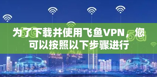 为了下载并使用飞鱼VPN,您可以按照以下步骤进行 为了下载并使用飞鱼VPN,您可以按照以下步骤进行