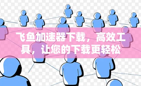飞鱼加速器下载,高效工具,让您的下载更轻松 飞鱼加速器下载,高效工具,让您的下载更轻松