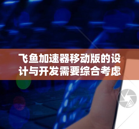 飞鱼加速器移动版的设计与开发需要综合考虑多方面的因素，以确保其在移动设备上运行流畅、高效。以下是对该领域的一些关键点的总结和建议