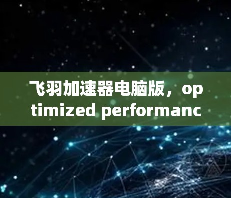 飞羽加速器电脑版，optimized performance for your gaming and computing
