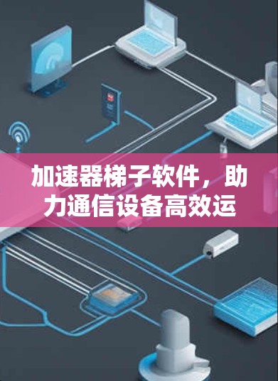 加速器梯子软件，助力通信设备高效运行
