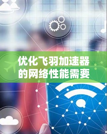 优化飞羽加速器的网络性能需要综合考虑多个因素，包括防火墙、DNS、网络连接和安全措施。以下是一个详细的优化步骤指南