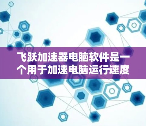 飞跃加速器电脑软件是一个用于加速电脑运行速度的工具。以下是一些详细的步骤指南，帮助你有效使用该软件