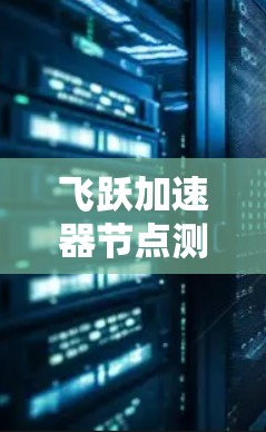 飞跃加速器节点测速技术解析 飞跃加速器节点测速技术解析