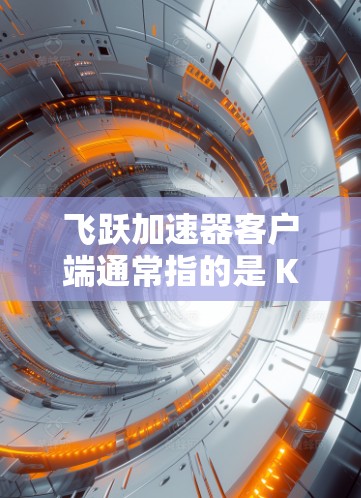 飞跃加速器客户端通常指的是 KeePass加速器 的一个客户端版本，主要用于加速数据读取和处理。以下是一些关于如何使用它客户端的步骤和信息