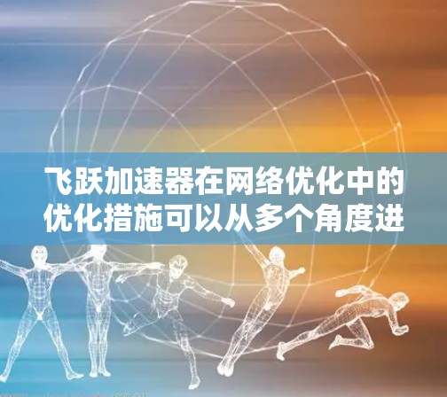 飞跃加速器在网络优化中的优化措施可以从多个角度进行分析，包括技术、软件和硬件层面，以及实际应用中的表现和问题。以下是对该主题的详细分析和总结