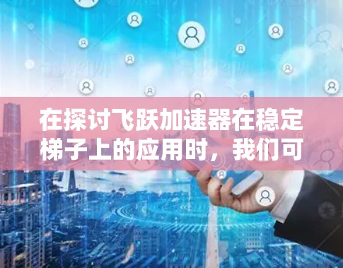 在探讨飞跃加速器在稳定梯子上的应用时，我们可以从以下几个方面进行深入分析