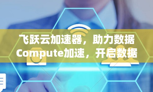 飞跃云加速器，助力数据Compute加速，开启数据价值无限