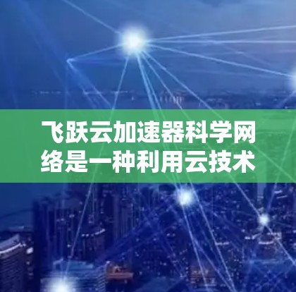 飞跃云加速器科学网络是一种利用云技术提升网络效率的解决方案，主要针对复杂任务和数据处理需求。以下是对这一技术的详细分析和总结