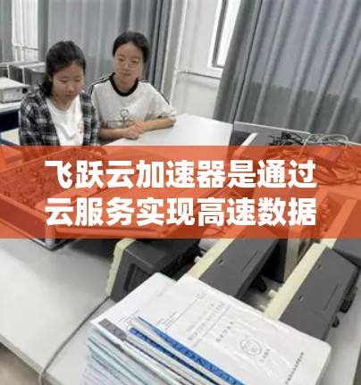 飞跃云加速器是通过云服务实现高速数据传输和加速下载的工具。为了下载并使用该工具，您可以按照以下步骤进行