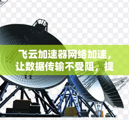 飞云加速器网络加速,让数据传输不受阻,提升网络效率! 飞云加速器网络加速,让数据传输不受阻,提升网络效率!