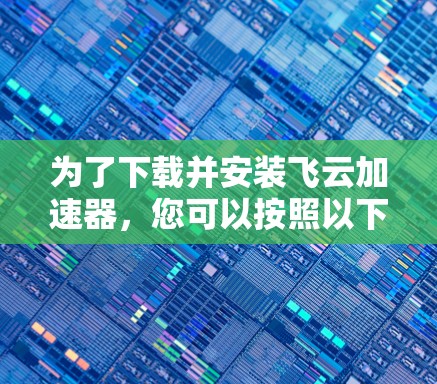 为了下载并安装飞云加速器，您可以按照以下步骤进行