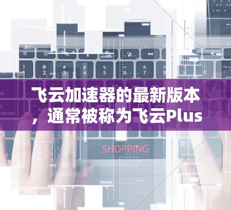 飞云加速器的最新版本，通常被称为飞云Plus，旨在提升网页和视频的加载速度，支持多种加速工具的使用。以下是其主要功能和更新点的概述