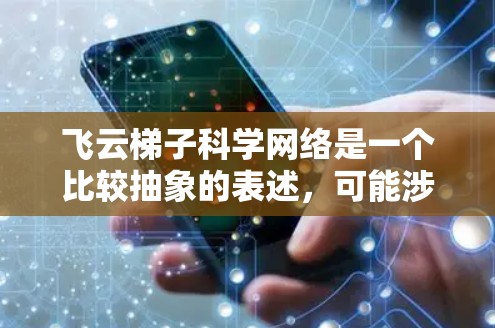 飞云梯子科学网络是一个比较抽象的表述，可能涉及到多个领域的术语或概念。以下是一些可能的解释和扩展