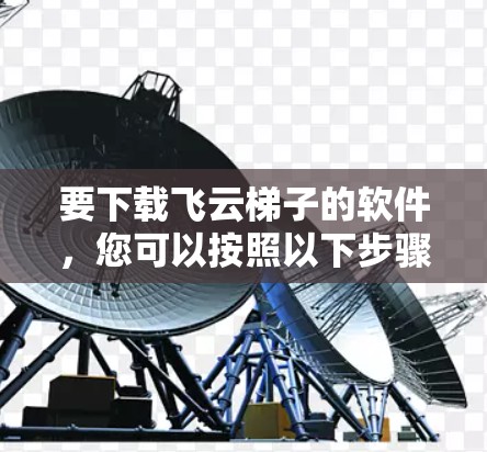 要下载飞云梯子的软件,您可以按照以下步骤进行 要下载飞云梯子的软件,您可以按照以下步骤进行