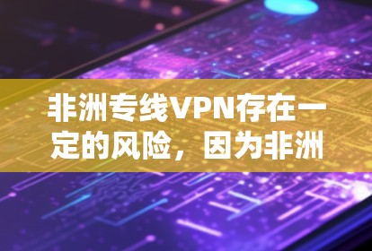 非洲专线VPN存在一定的风险，因为非洲地区的网络环境和安全状况与全球不同。以下是一些在非洲地区使用VPN服务的推荐平台，但请注意，使用这些平台可能涉及网络安全风险，建议在使用前仔细阅读相关条款