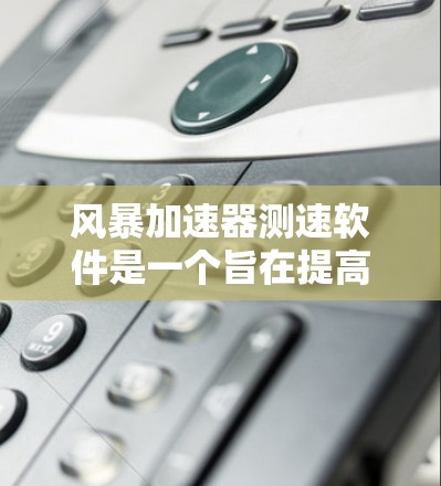 风暴加速器测速软件是一个旨在提高网络速度和优化网络性能的工具。以下是对这款软件的详细分析 风暴加速器测速软件是一个旨在提高网络速度和优化网络性能的工具。以下是对这款软件的详细分析
