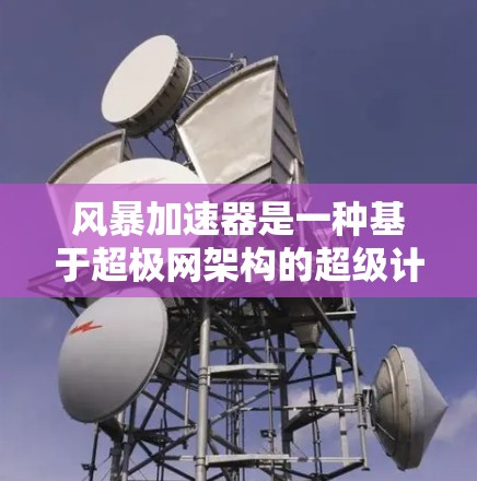 风暴加速器是一种基于超极网架构的超级计算机加速器,旨在通过并行计算和分布式计算提高计算效率。以下是关于风暴加速器的详细信息 风暴加速器是一种基于超极网架构的超级计算机加速器,旨在通过并行计算和分布式计算提高计算效率。以下是关于风暴加速器的详细信息