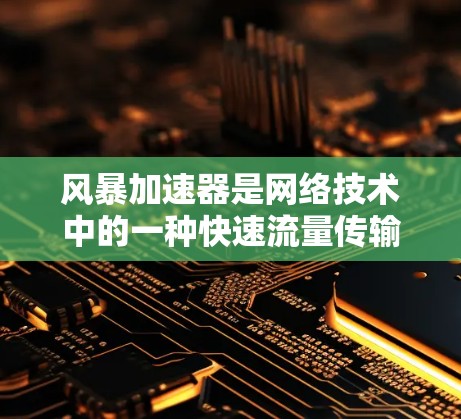 风暴加速器是网络技术中的一种快速流量传输工具，主要用于提升网络流量的传输速度。它通过优化数据包的路由和传输路径，将原本需要较长延迟的数据流量加速到更快的传输速度，从而提高网络的吞吐量和用户体验