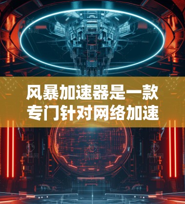 风暴加速器是一款专门针对网络加速的 software，旨在帮助用户优化网络连接体验。以下是对风暴加速器体验的详细分析