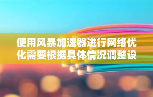 使用风暴加速器进行网络优化需要根据具体情况调整设置和配置,以达到最佳的网络连接效果。以下是一些常见的优化步骤和方法 使用风暴加速器进行网络优化需要根据具体情况调整设置和配置,以达到最佳的网络连接效果。以下是一些常见的优化步骤和方法