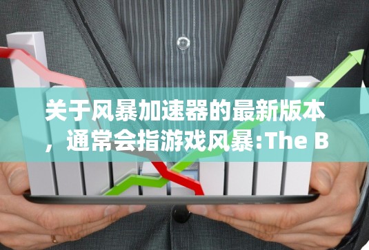 关于风暴加速器的最新版本，通常会指游戏风暴:The Binding of Death或Wind of Fire的加速器。以下是关于这两个游戏的加速器的信息