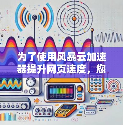 为了使用风暴云加速器提升网页速度,您可以按照以下步骤进行 为了使用风暴云加速器提升网页速度,您可以按照以下步骤进行