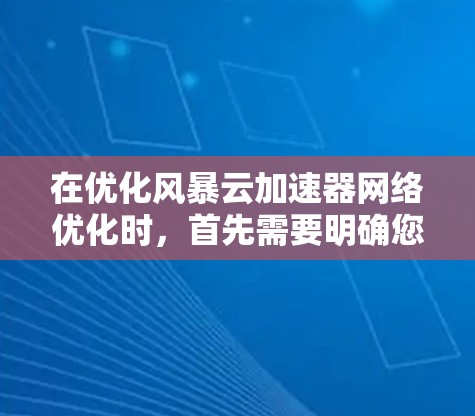 在优化风暴云加速器网络优化时,首先需要明确您具体需要优化的内容,是网络连接速度、延迟问题、缓存缓存策略、服务器配置调整,还是其他方面。以下是针对不同优化需求的建议 在优化风暴云加速器网络优化时,首先需要明确您具体需要优化的内容,是网络连接速度、延迟问题、缓存缓存策略、服务器配置调整,还是其他方面。以下是针对不同优化需求的建议