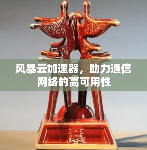 风暴云加速器，助力通信网络的高可用性