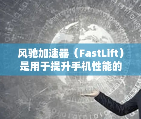 风驰加速器（FastLift）是用于提升手机性能的软件，主要针对安卓系统，功能包括优化系统、应用性能和减少延迟。以下是详细的使用方法和注意事项