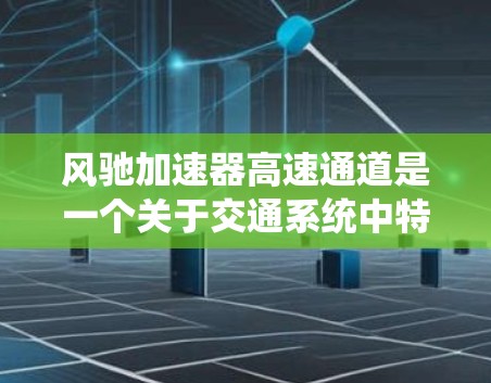 风驰加速器高速通道是一个关于交通系统中特殊加速设施的术语,具体含义如下 风驰加速器高速通道是一个关于交通系统中特殊加速设施的术语,具体含义如下