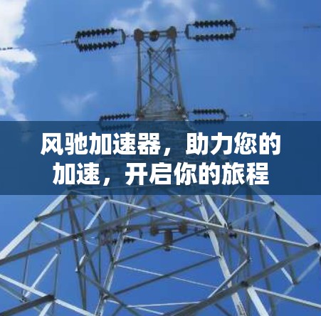 风驰加速器,助力您的加速,开启你的旅程 风驰加速器,助力您的加速,开启你的旅程