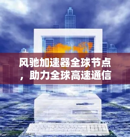 风驰加速器全球节点,助力全球高速通信的全球解决方案 风驰加速器全球节点,助力全球高速通信的全球解决方案