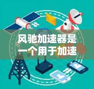 风驰加速器是一个用于加速网络连接的工具，通常用于提升网络性能。如果你需要使用风驰加速器来管理外部网络设备或进行配置，可以考虑以下步骤和工具