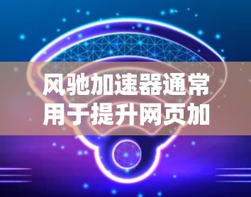 风驰加速器通常用于提升网页加载速度，通常配置在服务器上，通过网络连接将加速器与服务器连接。然而，如果需要对加速器进行连接或配置，以下是一些基本的建议