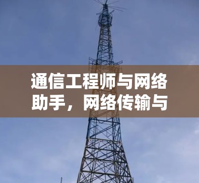 通信工程师与网络助手,网络传输与架构创新 通信工程师与网络助手,网络传输与架构创新