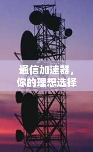 通信加速器，你的理想选择？